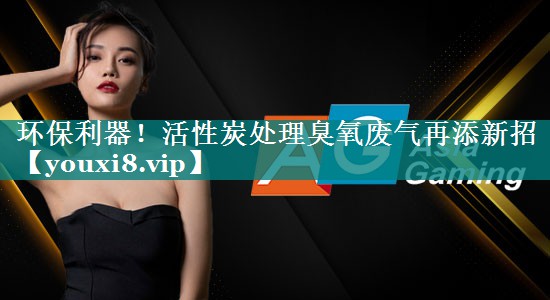 环保利器！活性炭处理臭氧废气再添新招