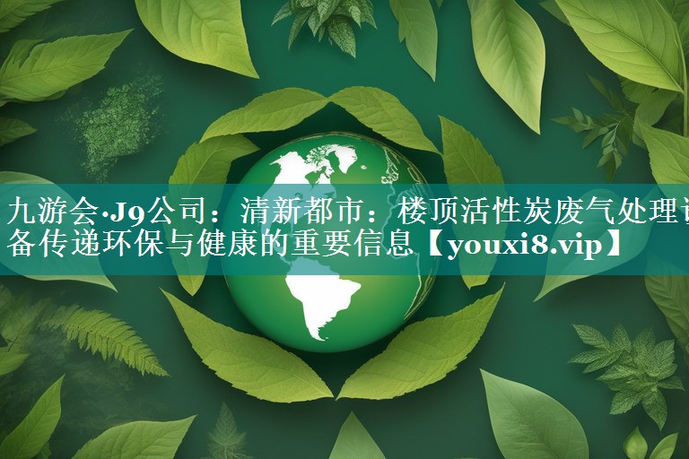 清新都市：楼顶活性炭废气处理设备传递环保与健康的重要信息