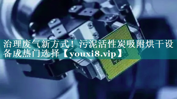 治理废气新方式！污泥活性炭吸附烘干设备成热门选择