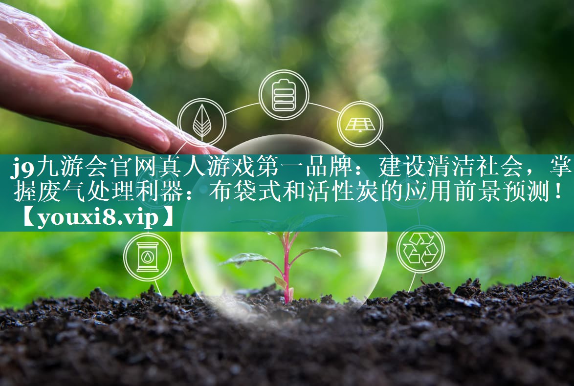 建设清洁社会，掌握废气处理利器：布袋式和活性炭的应用前景预测！