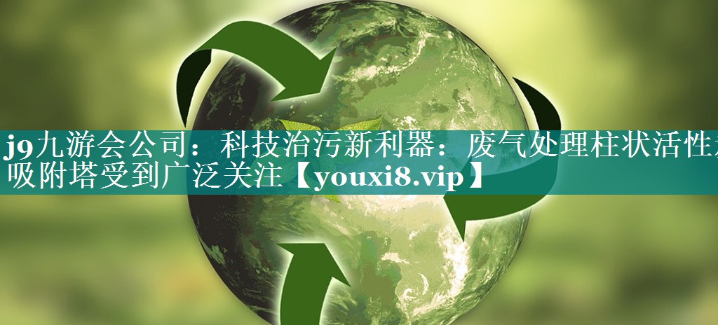 科技治污新利器：废气处理柱状活性炭吸附塔受到广泛关注