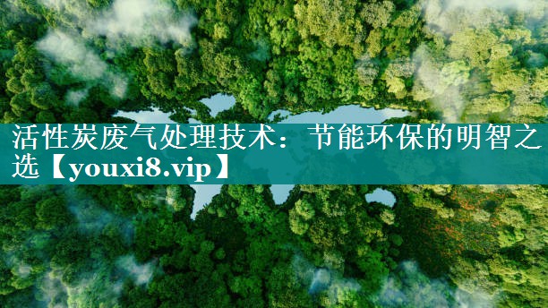 活性炭废气处理技术：节能环保的明智之选