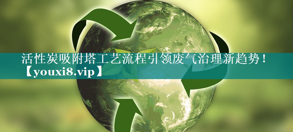 活性炭吸附塔工艺流程引领废气治理新趋势！