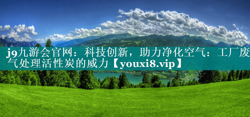 科技创新，助力净化空气：工厂废气处理活性炭的威力